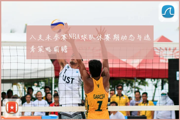 八支未参赛NBA球队休赛期动态与选秀策略前瞻