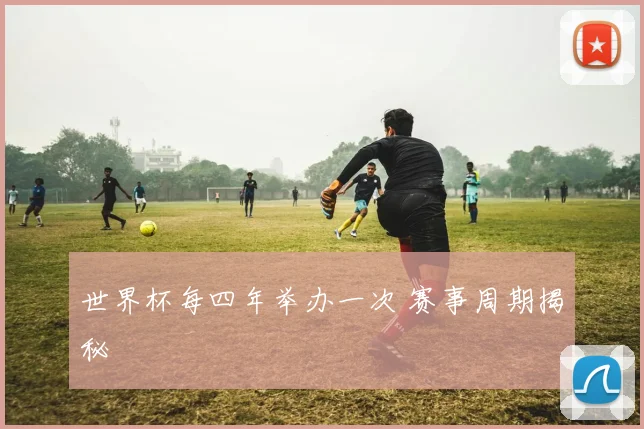 世界杯每四年举办一次 赛事周期揭秘