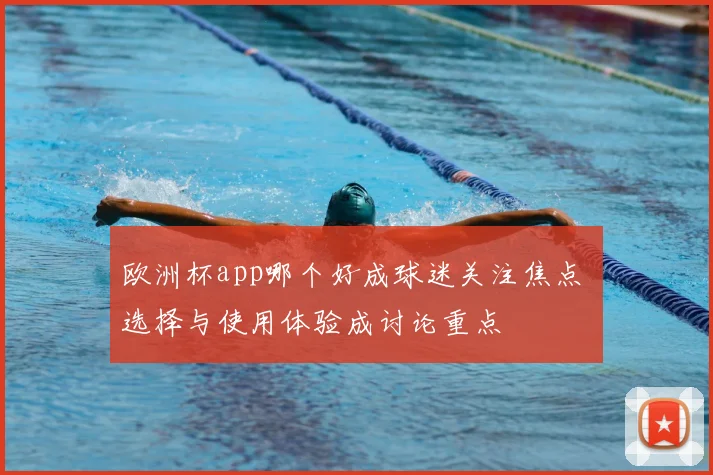 欧洲杯app哪个好成球迷关注焦点 选择与使用体验成讨论重点