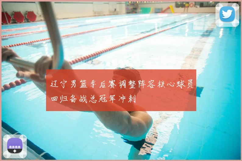 辽宁男篮季后赛调整阵容核心球员回归备战总冠军冲刺