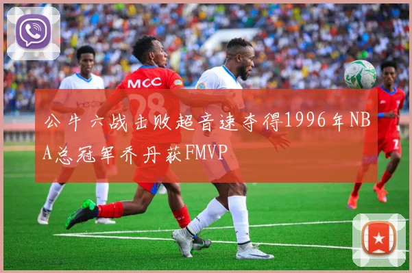公牛六战击败超音速夺得1996年NBA总冠军乔丹获FMVP