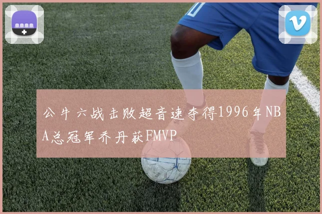 公牛六战击败超音速夺得1996年NBA总冠军乔丹获FMVP