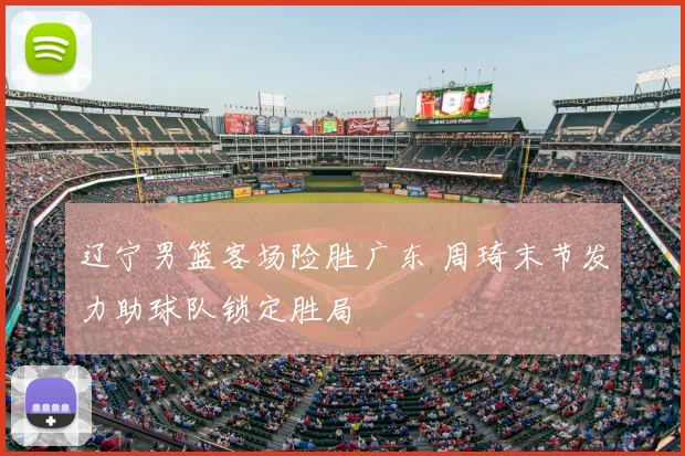 辽宁男篮客场险胜广东 周琦末节发力助球队锁定胜局