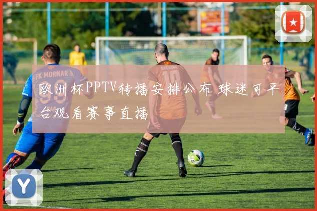 欧洲杯PPTV转播安排公布 球迷可平台观看赛事直播