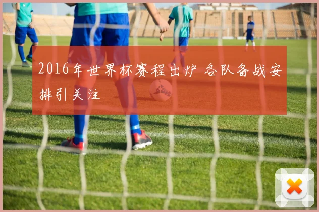 2016年世界杯赛程出炉 各队备战安排引关注