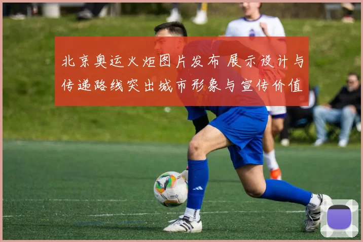 北京奥运火炬图片发布 展示设计与传递路线突出城市形象与宣传价值