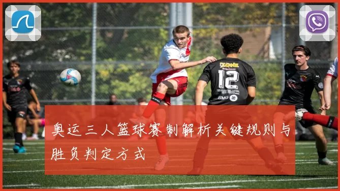 奥运三人篮球赛制解析关键规则与胜负判定方式