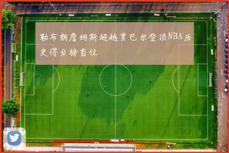 勒布朗詹姆斯超越贾巴尔登顶NBA历史得分榜首位