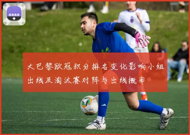 大巴黎欧冠积分排名变化影响小组出线及淘汰赛对阵与出线概率