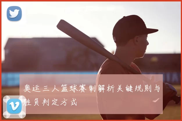 奥运三人篮球赛制解析关键规则与胜负判定方式