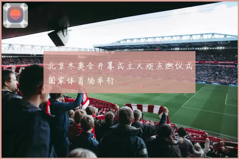 北京冬奥会开幕式主火炬点燃仪式国家体育场举行