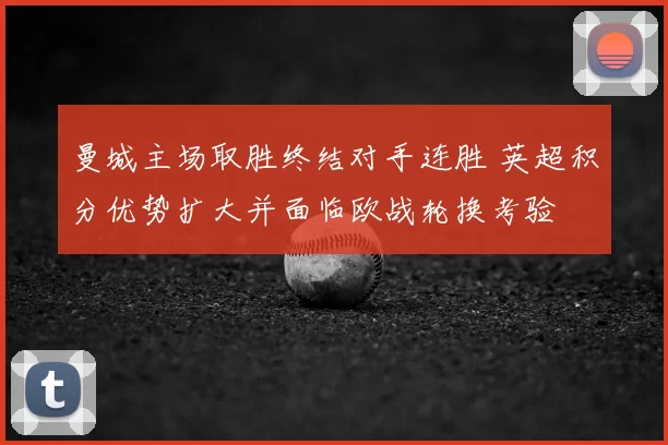 曼城主场取胜终结对手连胜 英超积分优势扩大并面临欧战轮换考验