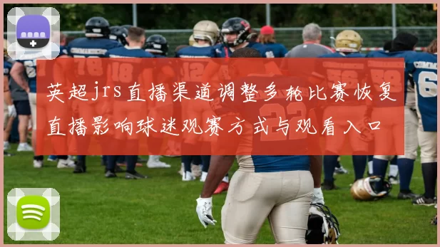 英超jrs直播渠道调整多轮比赛恢复直播影响球迷观赛方式与观看入口安排