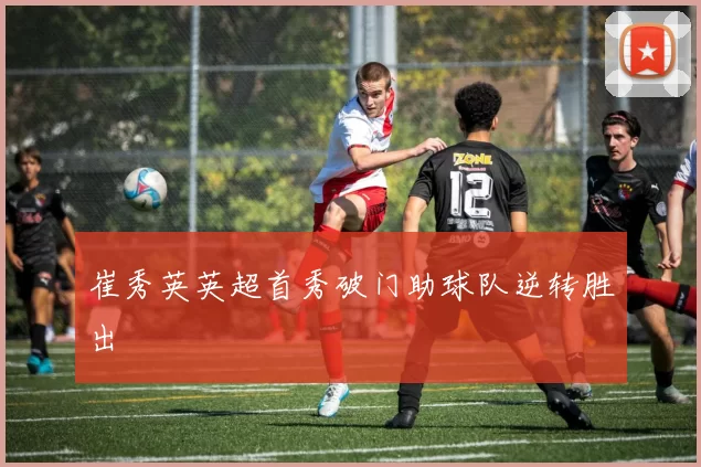 崔秀英英超首秀破门助球队逆转胜出