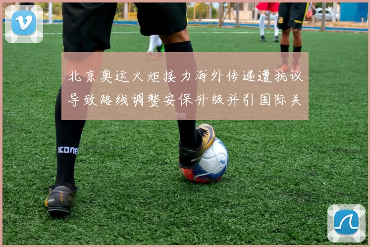 北京奥运火炬接力海外传递遭抗议导致路线调整安保升级并引国际关注