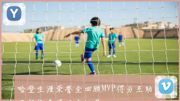 哈登生涯荣誉全回顾MVP得分王助攻王领衔多项历史纪录