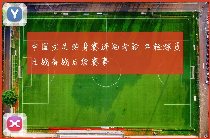 中国女足热身赛连场考验 年轻球员出战备战后续赛事