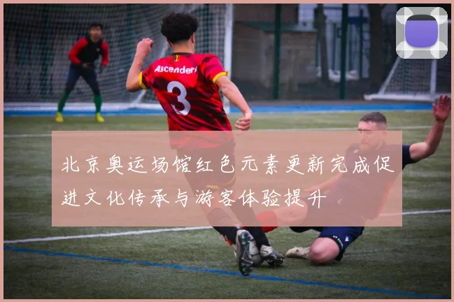 北京奥运场馆红色元素更新完成促进文化传承与游客体验提升