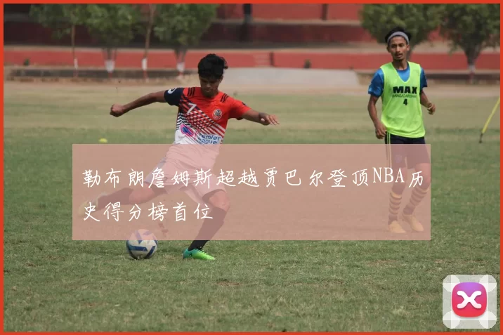 勒布朗詹姆斯超越贾巴尔登顶NBA历史得分榜首位