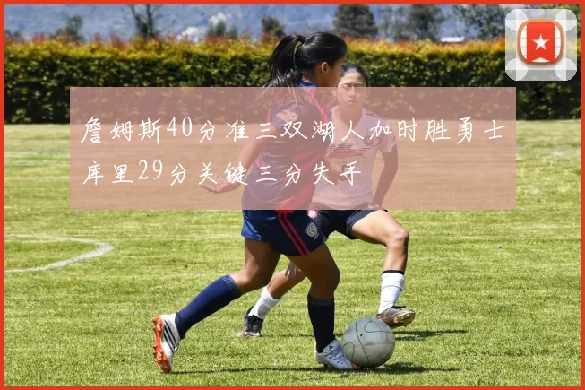 詹姆斯40分准三双湖人加时胜勇士库里29分关键三分失手