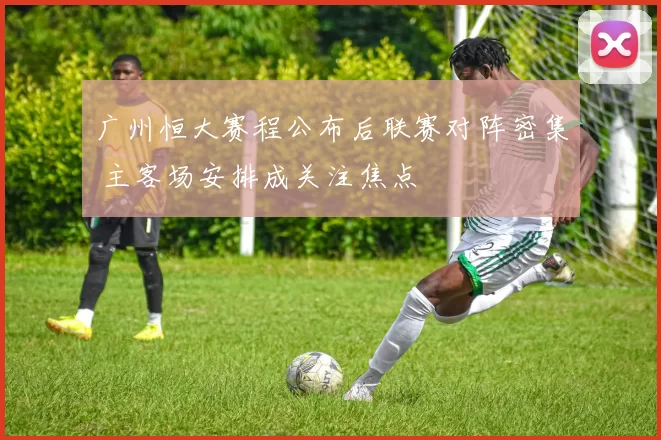 广州恒大赛程公布后联赛对阵密集 主客场安排成关注焦点