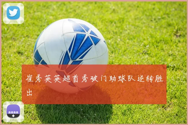 崔秀英英超首秀破门助球队逆转胜出