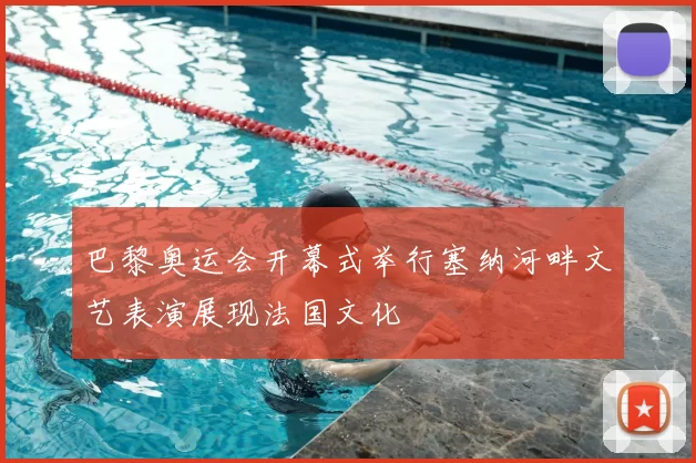 巴黎奥运会开幕式举行塞纳河畔文艺表演展现法国文化