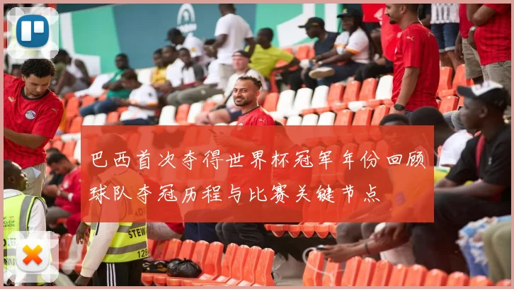 巴西首次夺得世界杯冠军年份回顾球队夺冠历程与比赛关键节点
