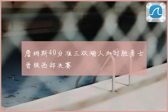 詹姆斯40分准三双湖人加时胜勇士晋级西部决赛