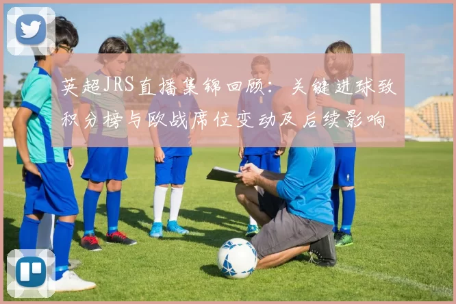 英超JRS直播集锦回顾：关键进球致积分榜与欧战席位变动及后续影响