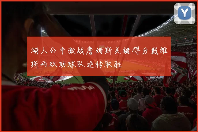 湖人公牛激战詹姆斯关键得分戴维斯两双助球队逆转取胜