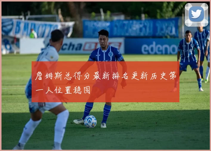 詹姆斯总得分最新排名更新历史第一人位置稳固