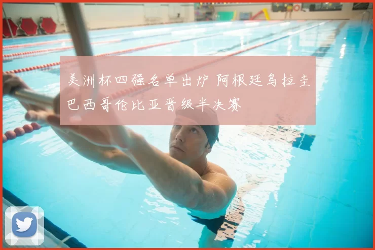 美洲杯四强名单出炉 阿根廷乌拉圭巴西哥伦比亚晋级半决赛