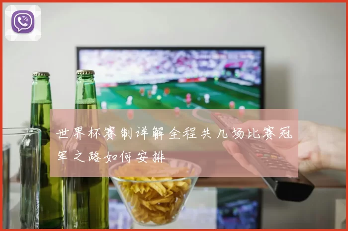 世界杯赛制详解全程共几场比赛冠军之路如何安排