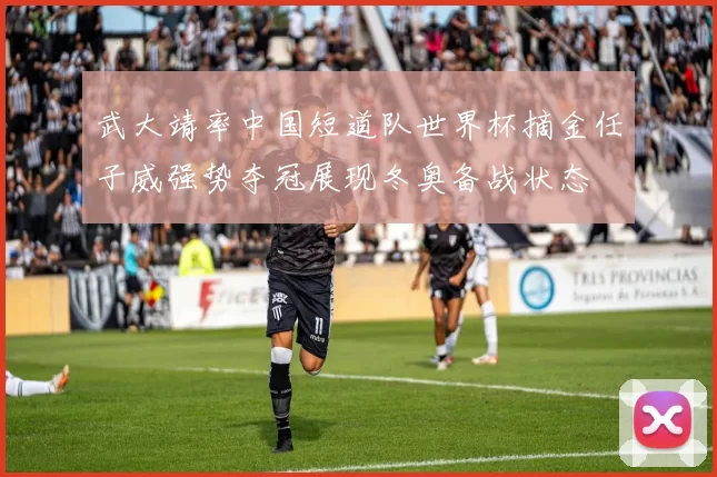 武大靖率中国短道队世界杯摘金任子威强势夺冠展现冬奥备战状态