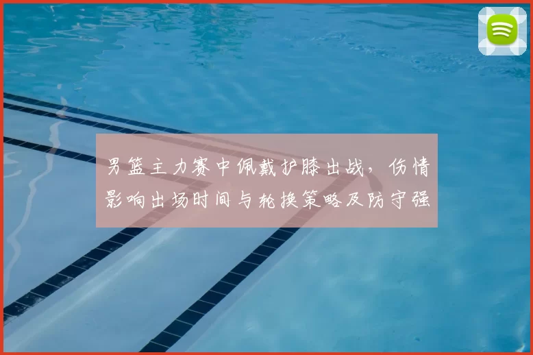 男篮主力赛中佩戴护膝出战，伤情影响出场时间与轮换策略及防守强度