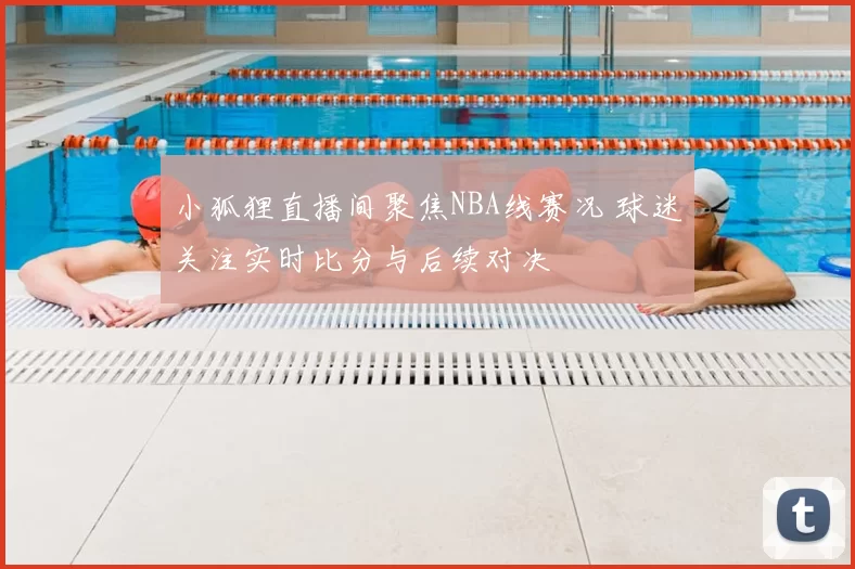 小狐狸直播间聚焦NBA线赛况 球迷关注实时比分与后续对决