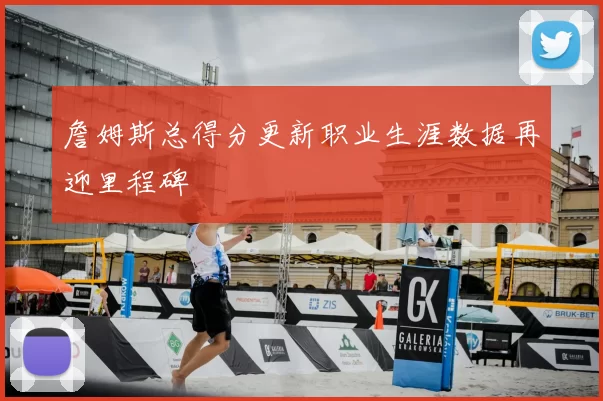 詹姆斯总得分更新职业生涯数据再迎里程碑