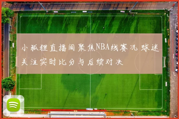 小狐狸直播间聚焦NBA线赛况 球迷关注实时比分与后续对决