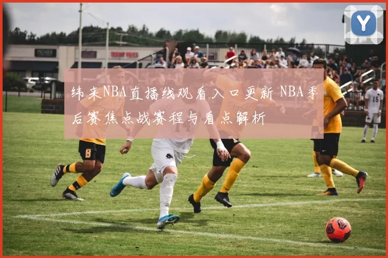 纬来NBA直播线观看入口更新 NBA季后赛焦点战赛程与看点解析