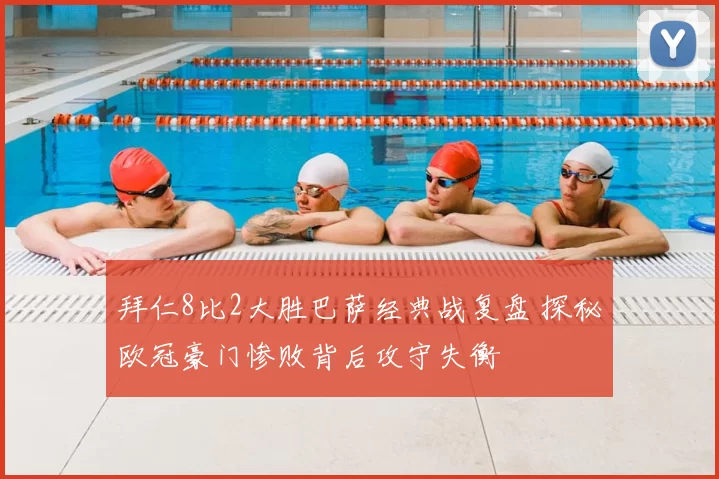 拜仁8比2大胜巴萨经典战复盘 探秘欧冠豪门惨败背后攻守失衡