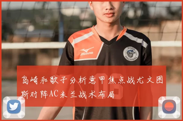 岛崎和歌子分析意甲焦点战尤文图斯对阵AC米兰战术布局