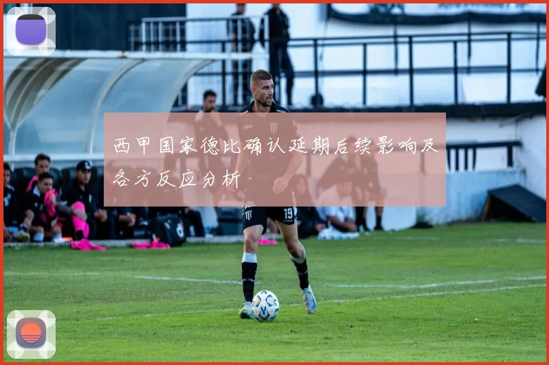西甲国家德比确认延期后续影响及各方反应分析