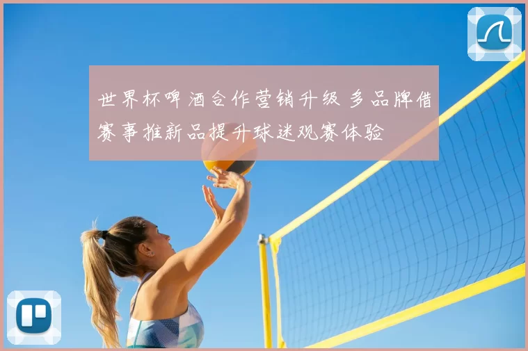 世界杯啤酒合作营销升级 多品牌借赛事推新品提升球迷观赛体验