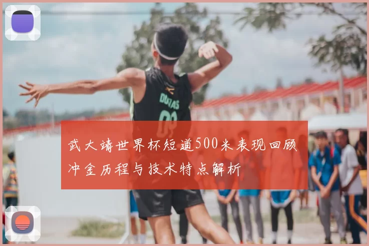 武大靖世界杯短道500米表现回顾 冲金历程与技术特点解析