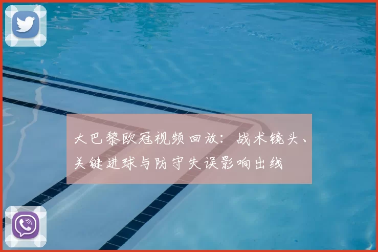 大巴黎欧冠视频回放：战术镜头、关键进球与防守失误影响出线