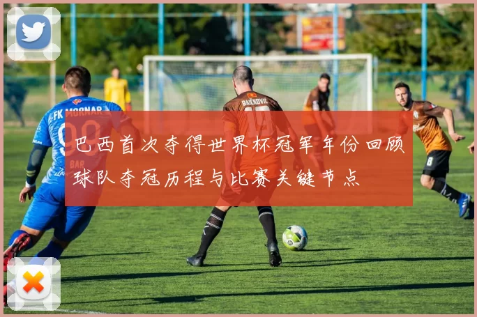 巴西首次夺得世界杯冠军年份回顾球队夺冠历程与比赛关键节点