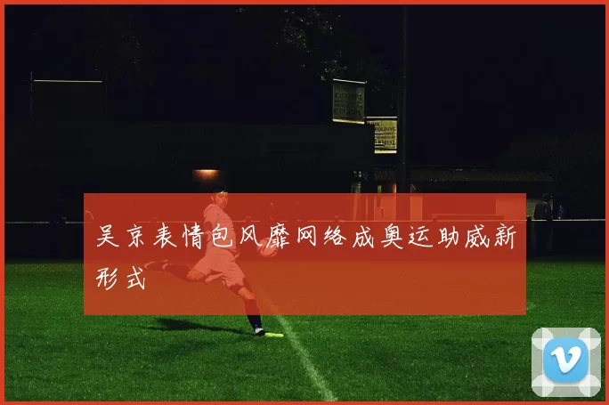 吴京表情包风靡网络成奥运助威新形式