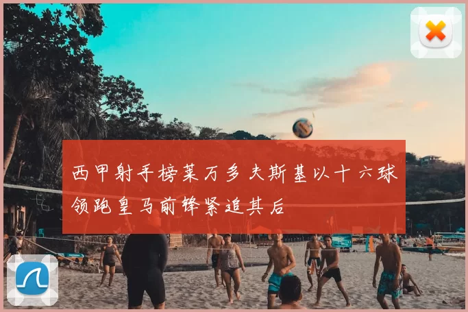 西甲射手榜莱万多夫斯基以十六球领跑皇马前锋紧追其后