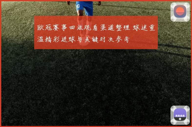 欧冠赛事回放观看渠道整理 球迷重温精彩进球与关键对决参考